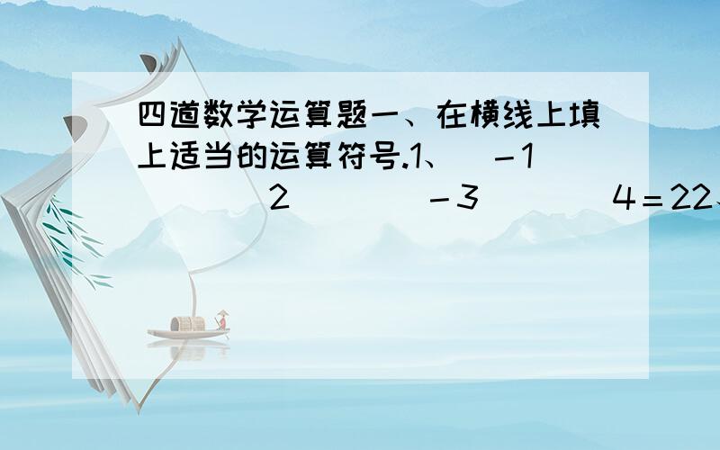 四道数学运算题一、在横线上填上适当的运算符号.1、（－1）___2___（－3）___4＝22、2___（－4）___6___（－8）＝03、0___（－1）___2___（－3）＝04、1___（－3）___（－5）___（－7）＝8