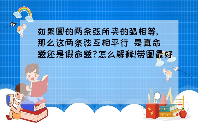 如果圆的两条弦所夹的弧相等,那么这两条弦互相平行 是真命题还是假命题?怎么解释!带图最好