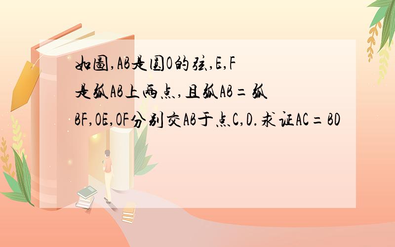 如图,AB是圆O的弦,E,F是弧AB上两点,且弧AB=弧BF,OE,OF分别交AB于点C,D.求证AC=BD