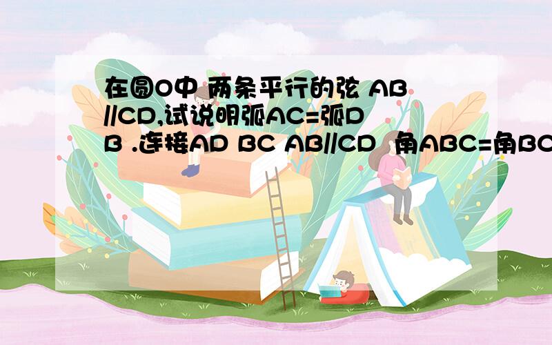 在圆O中 两条平行的弦 AB//CD,试说明弧AC=弧DB .连接AD BC AB//CD  角ABC=角BCD  弧AC=弧DB 这么证不严谨?（只是针对这个思路）