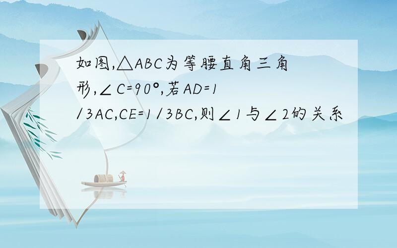 如图,△ABC为等腰直角三角形,∠C=90°,若AD=1/3AC,CE=1/3BC,则∠1与∠2的关系