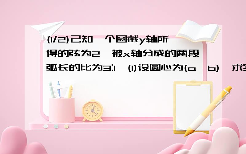 (1/2)已知一个圆截y轴所得的弦为2,被x轴分成的两段弧长的比为3:1,(1)设圆心为(a,b),求实数a,b满足的...(1/2)已知一个圆截y轴所得的弦为2,被x轴分成的两段弧长的比为3:1,(1)设圆心为(a,b),求实数a,b