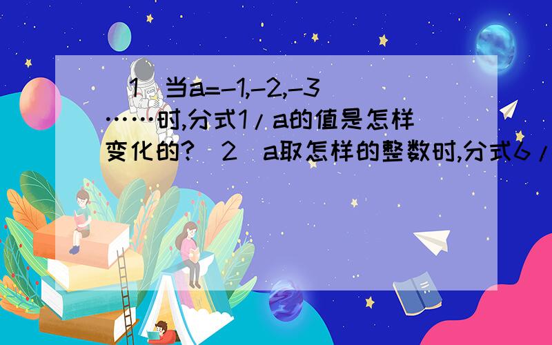 （1）当a=-1,-2,-3……时,分式1/a的值是怎样变化的?（2）a取怎样的整数时,分式6/a的值为整数?