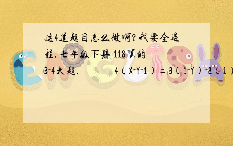 这4道题目怎么做啊?我要全过程.七年级下册 118页的 3-4大题.             4（X-Y-1)=3(1-Y)-2（1）         X/2+3/Y=2           2（X-Y)/3 - X+Y/4=-1（2）         6(X+Y)-4(2.X-Y)=16    先发这2题~