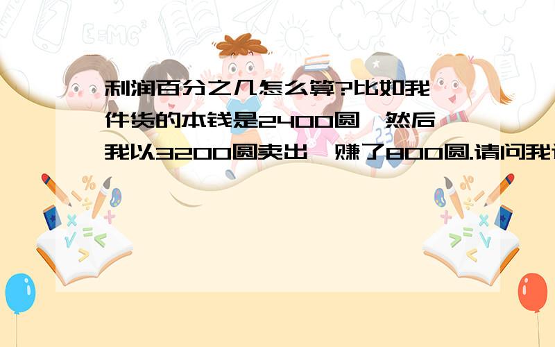 利润百分之几怎么算?比如我一件货的本钱是2400圆,然后我以3200圆卖出,赚了800圆.请问我这是赚了百分之几?怎么算,请麻烦回答下,