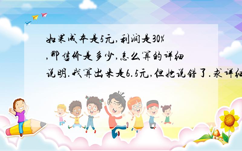 如果成本是5元,利润是30%,那售价是多少,怎么算的详细说明.我算出来是6.5元,但她说错了.求详细说明.