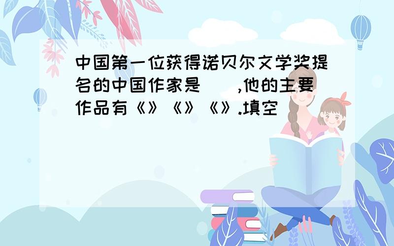 中国第一位获得诺贝尔文学奖提名的中国作家是（）,他的主要作品有《》《》《》.填空