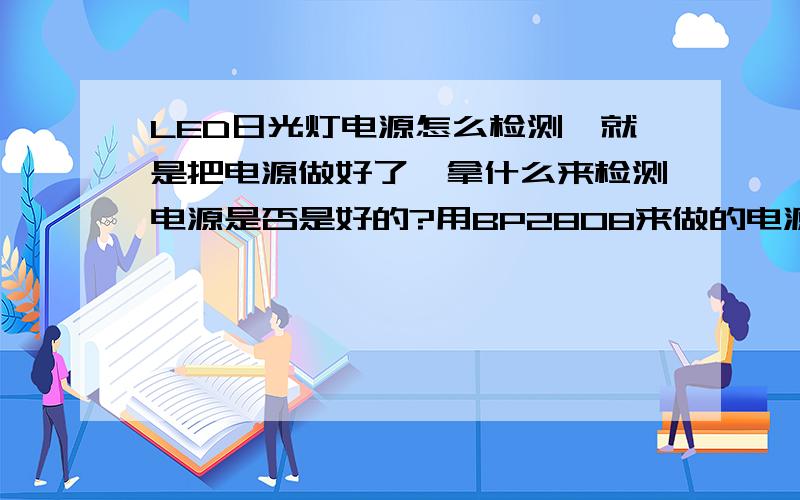 LED日光灯电源怎么检测,就是把电源做好了,拿什么来检测电源是否是好的?用BP2808来做的电源