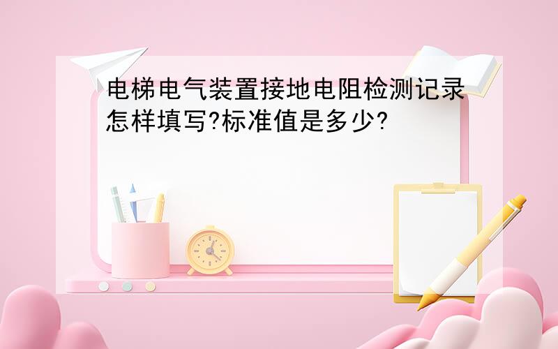 电梯电气装置接地电阻检测记录怎样填写?标准值是多少?