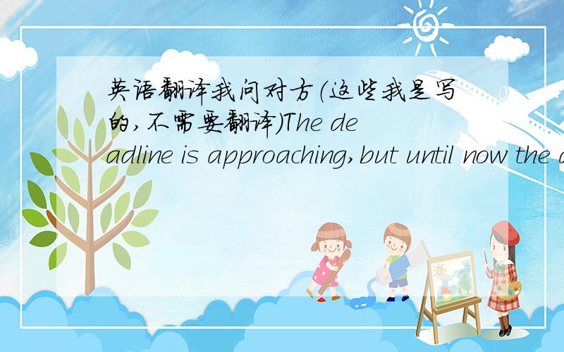 英语翻译我问对方（这些我是写的,不需要翻译）The deadline is approaching,but until now the application system still show that my transcript and score haven't received.I have mailed one official transcript and report my score to you