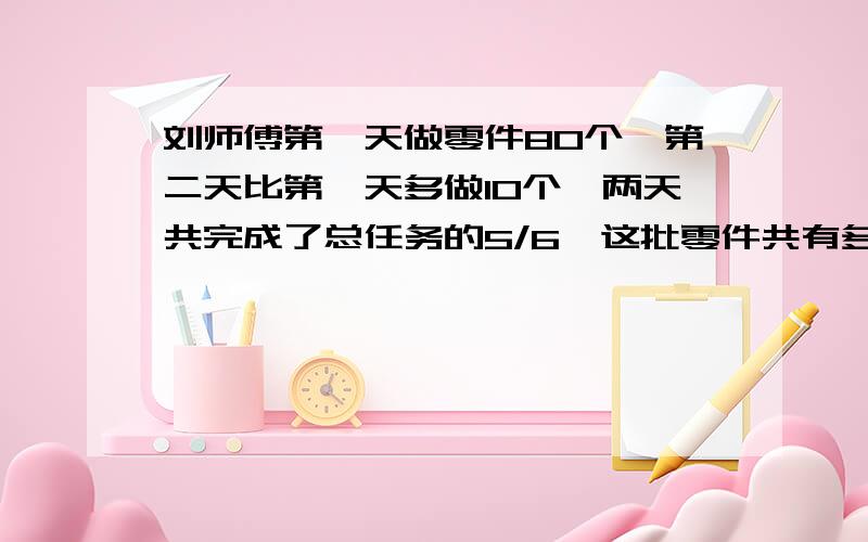 刘师傅第一天做零件80个,第二天比第一天多做10个,两天共完成了总任务的5/6,这批零件共有多少个?急