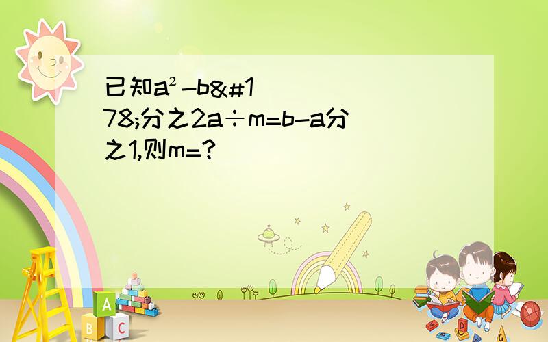 已知a²-b²分之2a÷m=b-a分之1,则m=?