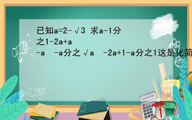 已知a=2-√3 求a-1分之1-2a+a² -a²-a分之√a²-2a+1-a分之1这是化简求值的题
