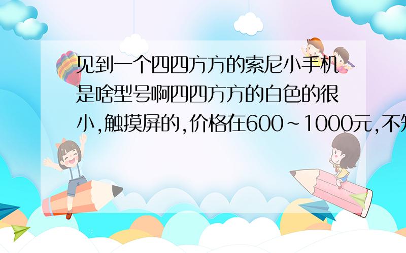 见到一个四四方方的索尼小手机是啥型号啊四四方方的白色的很小,触摸屏的,价格在600~1000元,不知道是索尼爱立信哪个型号是个正方型的比相机小一圈