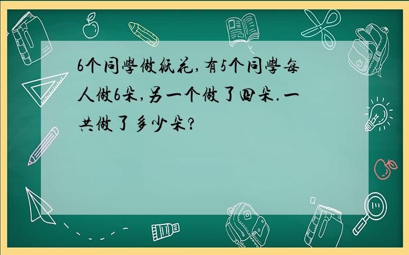 6个同学做纸花,有5个同学每人做6朵,另一个做了四朵.一共做了多少朵?