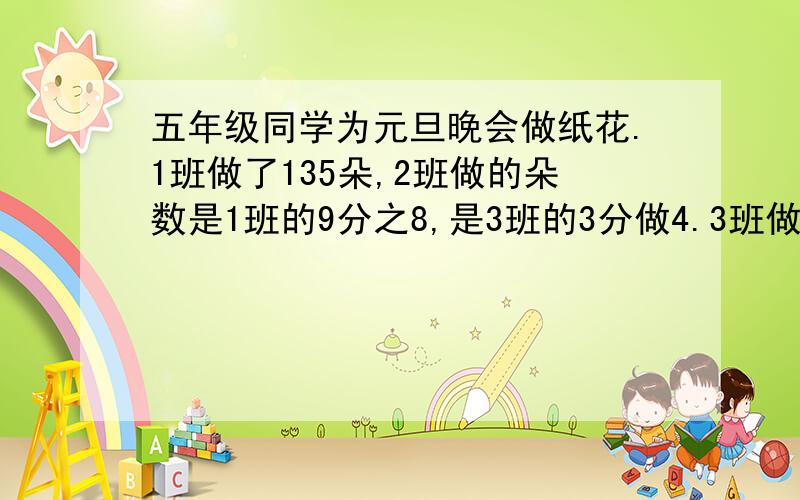 五年级同学为元旦晚会做纸花.1班做了135朵,2班做的朵数是1班的9分之8,是3班的3分做4.3班做了多少朵