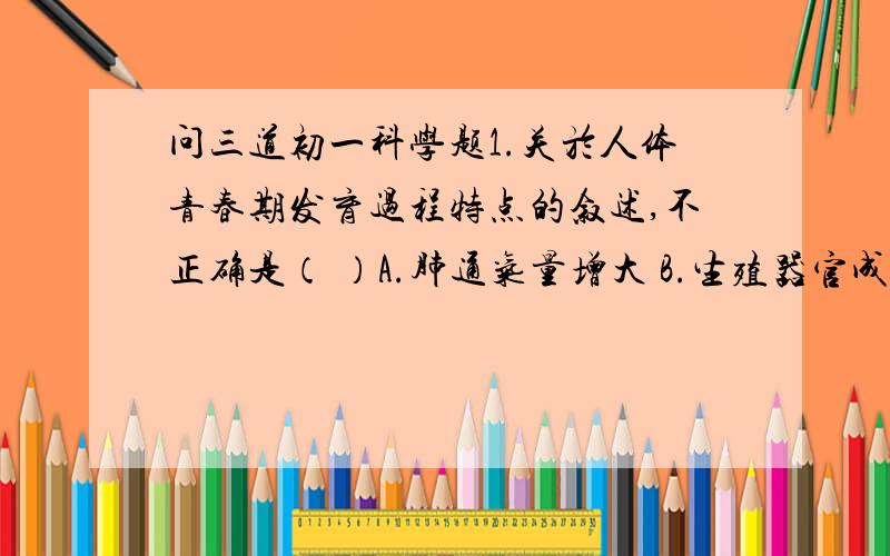 问三道初一科学题1.关於人体青春期发育过程特点的叙述,不正确是（ ）A.肺通气量增大 B.生殖器官成熟并出现第二性徵 C.大脑容积迅速扩大 D.心脏收缩力增强2.朱鹮的生殖方式是（ ）A.体内