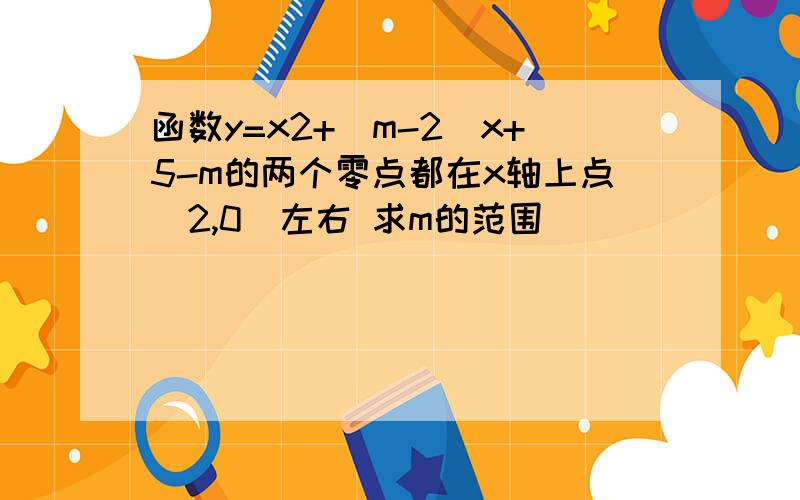 函数y=x2+(m-2)x+5-m的两个零点都在x轴上点（2,0)左右 求m的范围