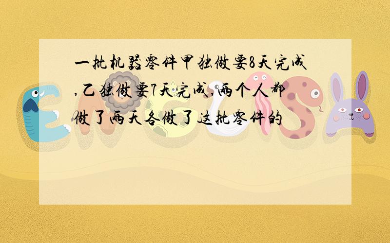 一批机器零件甲独做要8天完成,乙独做要7天完成,两个人都做了两天各做了这批零件的