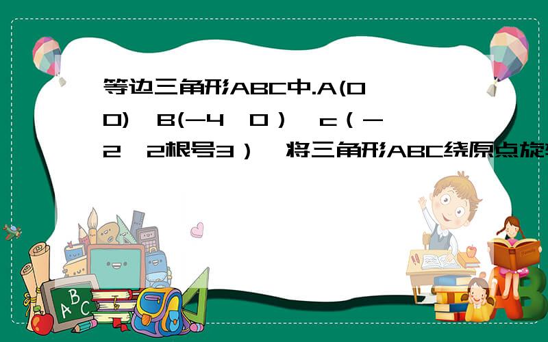 等边三角形ABC中.A(0,0),B(-4,0）,c（-2,2根号3）,将三角形ABC绕原点旋转180度得到的三角形ABC三个顶点坐标分别是