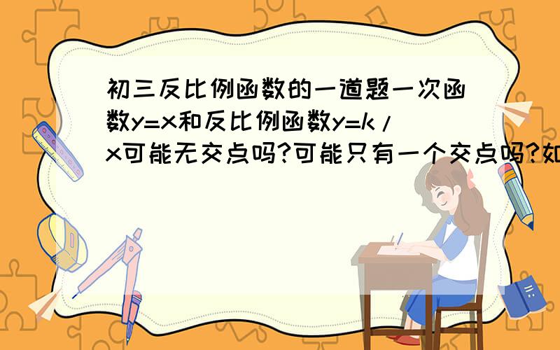 初三反比例函数的一道题一次函数y=x和反比例函数y=k/x可能无交点吗?可能只有一个交点吗?如果能,求k的值,若不能,说明理由