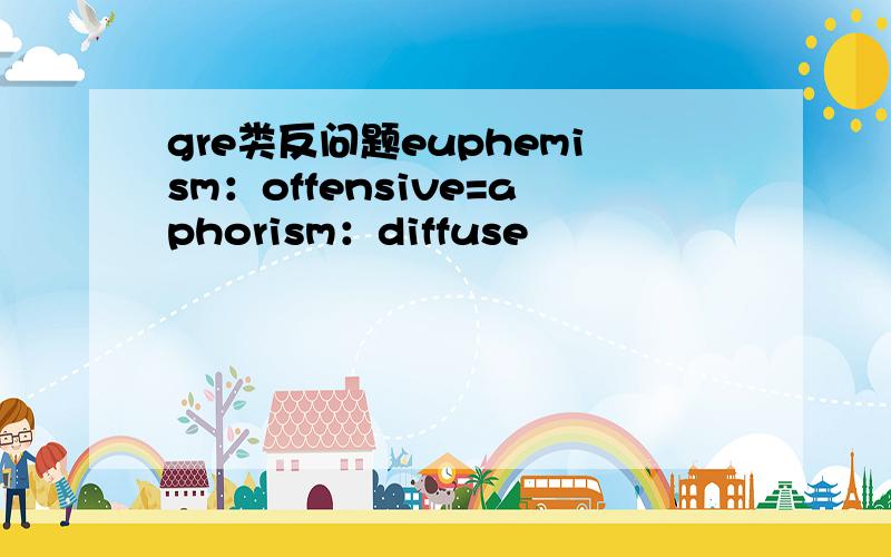 gre类反问题euphemism：offensive=aphorism：diffuse