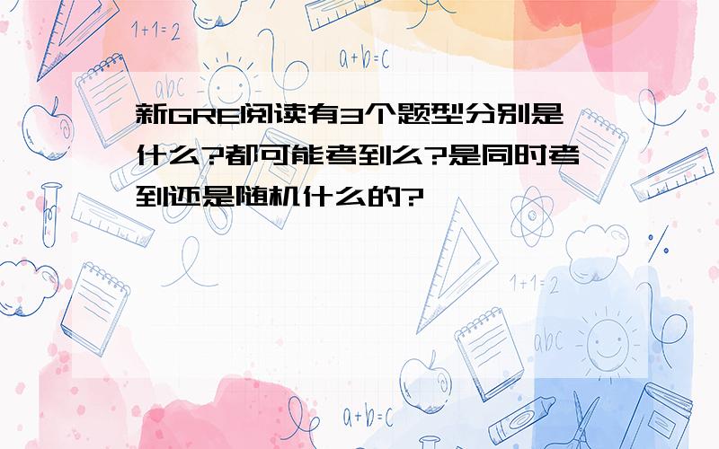 新GRE阅读有3个题型分别是什么?都可能考到么?是同时考到还是随机什么的?