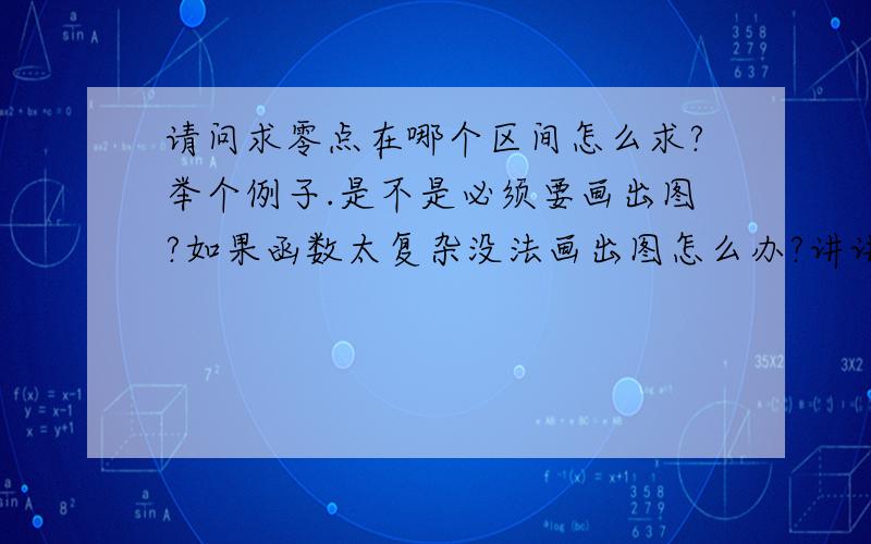 请问求零点在哪个区间怎么求?举个例子.是不是必须要画出图?如果函数太复杂没法画出图怎么办?讲讲方法,基础的就好