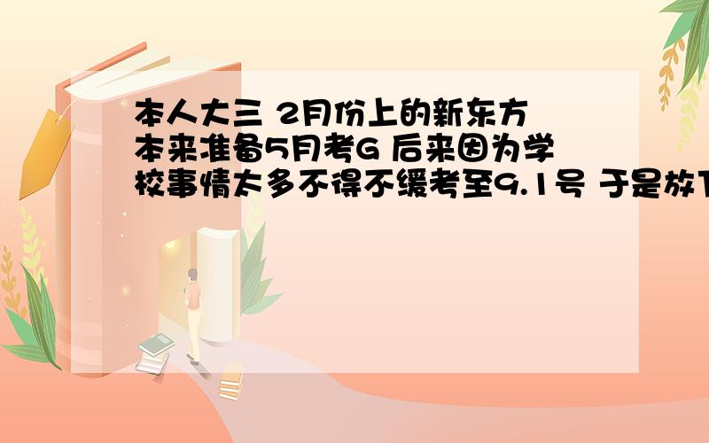 本人大三 2月份上的新东方 本来准备5月考G 后来因为学校事情太多不得不缓考至9.1号 于是放下G 准备T 最近刚刚考完T 在准备G 感觉还剩23天了 很鸡肋.虽然前面也准备过一些 但是很不充分 红