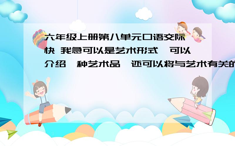 六年级上册第八单元口语交际 快 我急可以是艺术形式,可以介绍一种艺术品,还可以将与艺术有关的故事.