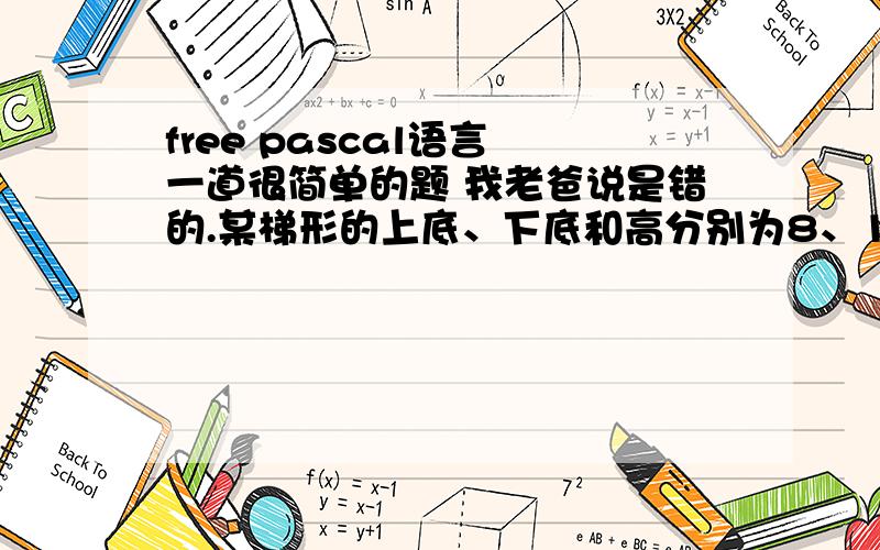 free pascal语言 一道很简单的题 我老爸说是错的.某梯形的上底、下底和高分别为8、12、9,求梯形的面积