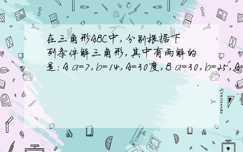 在三角形ABC中,分别根据下列条件解三角形,其中有两解的是：A a=7,b=14,A=30度,B a=30,b=25,A=150度.C a=72,b=50,A＝135度,D a=30,b=40,A=26度