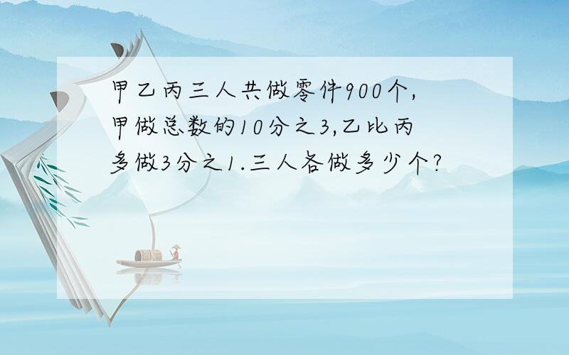 甲乙丙三人共做零件900个,甲做总数的10分之3,乙比丙多做3分之1.三人各做多少个?