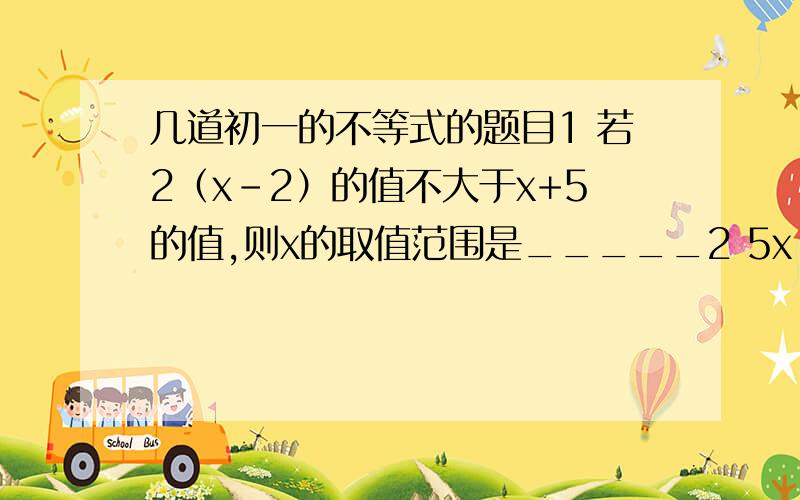 几道初一的不等式的题目1 若2（x-2）的值不大于x+5的值,则x的取值范围是_____2 5x-9-a+1的解集是x