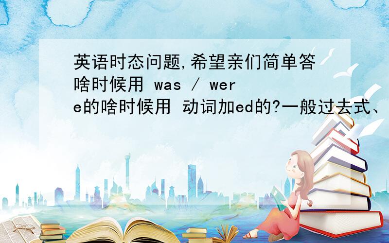 英语时态问题,希望亲们简单答啥时候用 was / were的啥时候用 动词加ed的?一般过去式、啥时候用 was / were的啥时候用 动词加ed的？