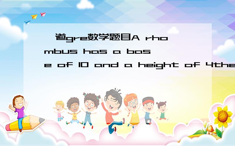 一道gre数学题目A rhombus has a base of 10 and a height of 4the area of the rhombus的数值大还是the perimeter of the rhombus的数值大,谢谢,我不知道怎么算也