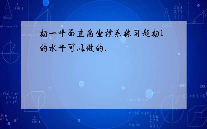 初一平面直角坐标系练习题初1的水平可以做的.