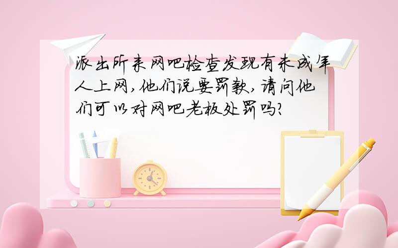 派出所来网吧检查发现有未成年人上网,他们说要罚款,请问他们可以对网吧老板处罚吗?