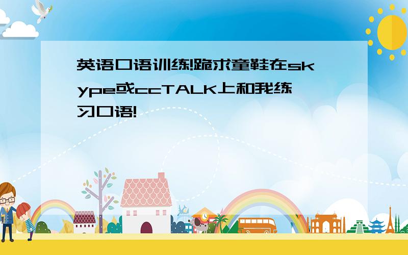 英语口语训练!跪求童鞋在skype或ccTALK上和我练习口语!