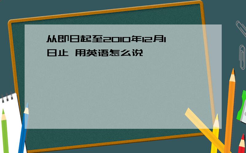 从即日起至2010年12月1日止 用英语怎么说