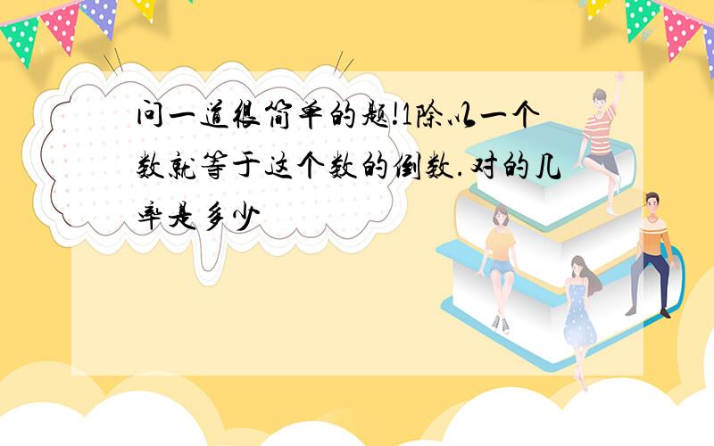 问一道很简单的题!1除以一个数就等于这个数的倒数.对的几率是多少