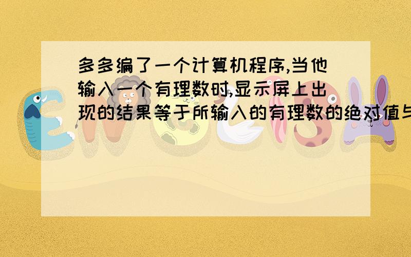 多多编了一个计算机程序,当他输入一个有理数时,显示屏上出现的结果等于所输入的有理数的绝对值与-5的积多多编了一个计算机程序，当他输入一个有理数时，显示屏上出现的结果等于所输