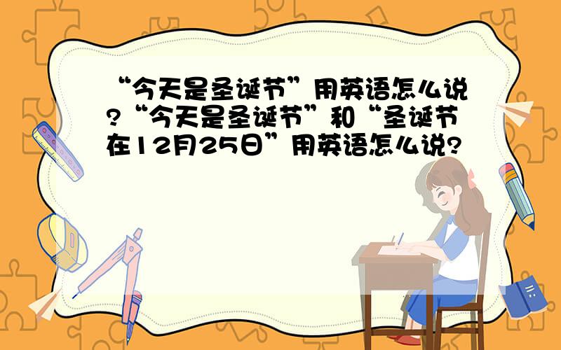 “今天是圣诞节”用英语怎么说?“今天是圣诞节”和“圣诞节在12月25日”用英语怎么说?