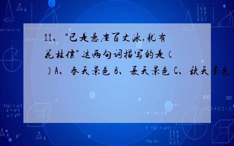 11、“已是悬崖百丈冰,犹有花枝俏”这两句词描写的是（ ）A、春天景色 B、夏天景色 C、秋天景色 D、冬天景色12、“但使龙城飞将在,不教胡马度阴山”中的“龙城飞将”指的是（ ）A、汉朝