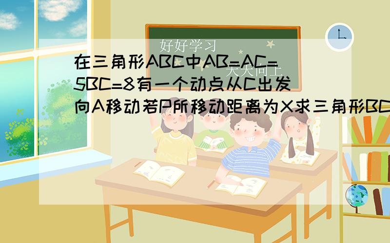 在三角形ABC中AB=AC=5BC=8有一个动点从C出发向A移动若P所移动距离为X求三角形BCP在三角形ABC中AB=AB=5，BC=8有一个动点P由C向A移动，若P移动距离为x则三角形BPC的面积S与x的函数关系式。