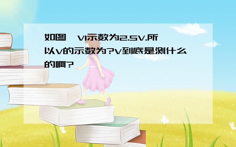 如图,V1示数为2.5V.所以V的示数为?V到底是测什么的啊?