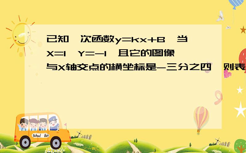 已知一次函数y=kx+B,当X=1,Y=-1,且它的图像与X轴交点的横坐标是-三分之四,则表达式为?