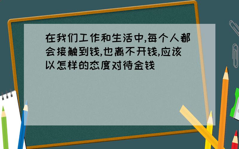 在我们工作和生活中,每个人都会接触到钱,也离不开钱,应该以怎样的态度对待金钱