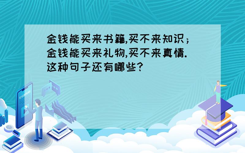 金钱能买来书籍,买不来知识；金钱能买来礼物,买不来真情.这种句子还有哪些?