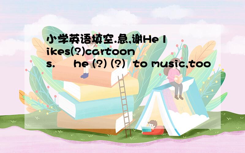 小学英语填空.急,谢He likes(?)cartoons.     he (?) (?)  to music,too